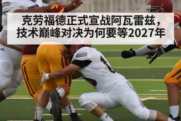 克劳福德正式宣战阿瓦雷兹，技术巅峰对决为何要等2027年