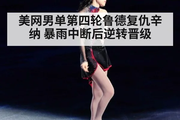 美网男单第四轮鲁德复仇辛纳 暴雨中断后逆转晋级