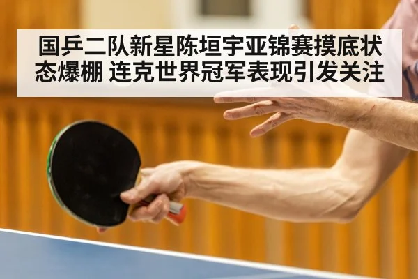 国乒二队新星陈垣宇亚锦赛摸底状态爆棚 连克世界冠军表现引发关注