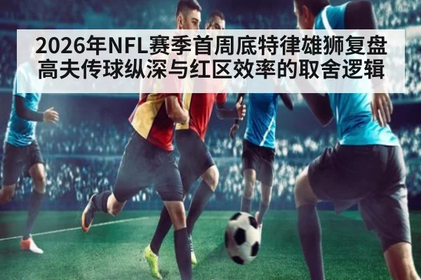 2026年NFL赛季首周底特律雄狮复盘 高夫传球纵深与红区效率的取舍逻辑