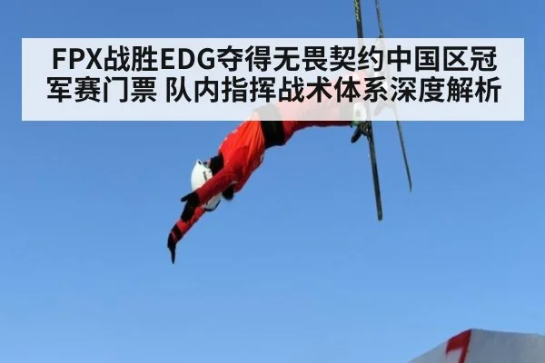 FPX战胜EDG夺得无畏契约中国区冠军赛门票 队内指挥战术体系深度解析