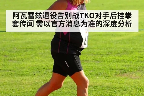 阿瓦雷兹退役告别战TKO对手后挂拳套传闻 需以官方消息为准的深度分析