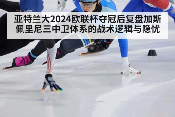 亚特兰大2024欧联杯夺冠后复盘加斯佩里尼三中卫体系的战术逻辑与隐忧