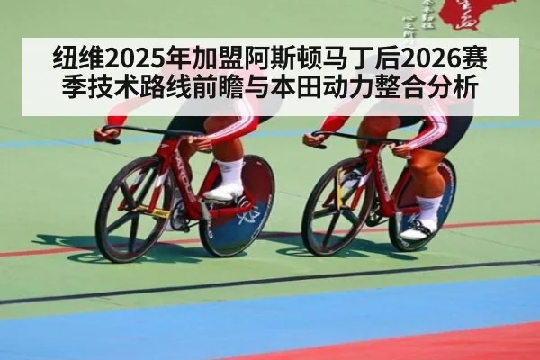 纽维2025年加盟阿斯顿马丁后2026赛季技术路线前瞻与本田动力整合分析