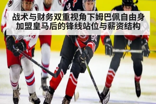 战术与财务双重视角下姆巴佩自由身加盟皇马后的锋线站位与薪资结构