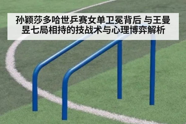 孙颖莎多哈世乒赛女单卫冕背后 与王曼昱七局相持的技战术与心理博弈解析