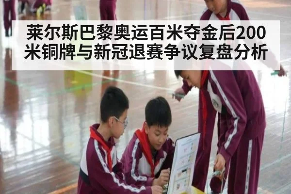 莱尔斯巴黎奥运百米夺金后200米铜牌与新冠退赛争议复盘分析